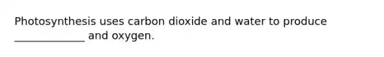 Photosynthesis uses carbon dioxide and water to produce _____________ and oxygen.