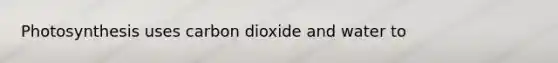 Photosynthesis uses carbon dioxide and water to