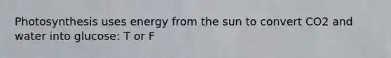 Photosynthesis uses energy from the sun to convert CO2 and water into glucose: T or F