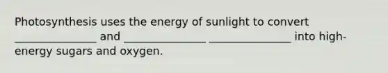 Photosynthesis uses the energy of sunlight to convert _______________ and _______________ _______________ into high-energy sugars and oxygen.