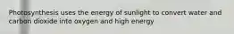 Photosynthesis uses the energy of sunlight to convert water and carbon dioxide into oxygen and high energy