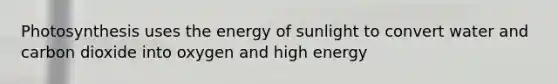 Photosynthesis uses the energy of sunlight to convert water and carbon dioxide into oxygen and high energy