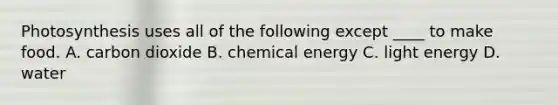 Photosynthesis uses all of the following except ____ to make food. A. carbon dioxide B. chemical energy C. light energy D. water