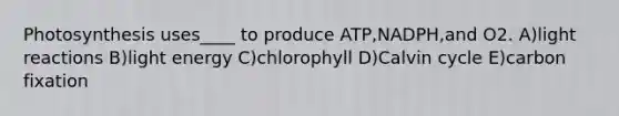 Photosynthesis uses____ to produce ATP,NADPH,and O2. A)light reactions B)light energy C)chlorophyll D)Calvin cycle E)carbon fixation