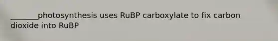 _______photosynthesis uses RuBP carboxylate to fix carbon dioxide into RuBP