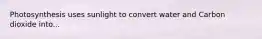Photosynthesis uses sunlight to convert water and Carbon dioxide into...