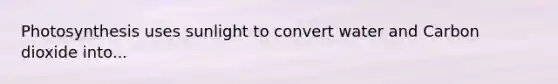 Photosynthesis uses sunlight to convert water and Carbon dioxide into...