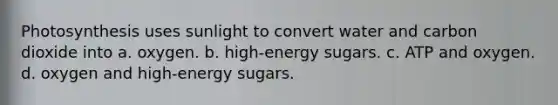 Photosynthesis uses sunlight to convert water and carbon dioxide into a. oxygen. b. high-energy sugars. c. ATP and oxygen. d. oxygen and high-energy sugars.