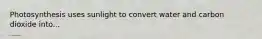 Photosynthesis uses sunlight to convert water and carbon dioxide into...