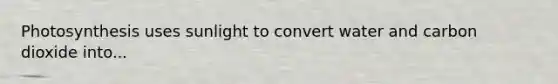 Photosynthesis uses sunlight to convert water and carbon dioxide into...