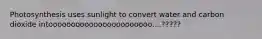 Photosynthesis uses sunlight to convert water and carbon dioxide intooooooooooooooooooooooo....?????