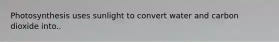 Photosynthesis uses sunlight to convert water and carbon dioxide into..