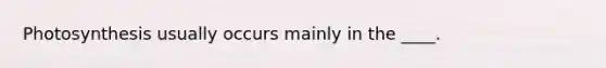 Photosynthesis usually occurs mainly in the ____.