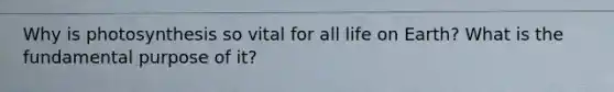 Why is photosynthesis so vital for all life on Earth? What is the fundamental purpose of it?