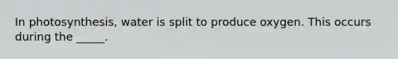 In photosynthesis, water is split to produce oxygen. This occurs during the _____.