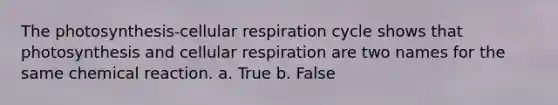 The photosynthesis-cellular respiration cycle shows that photosynthesis and cellular respiration are two names for the same chemical reaction. a. True b. False