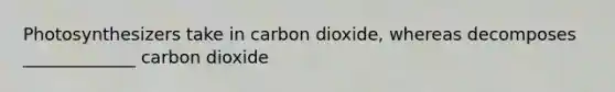 Photosynthesizers take in carbon dioxide, whereas decomposes _____________ carbon dioxide