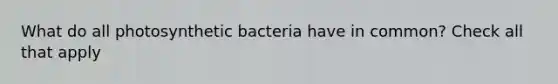 What do all photosynthetic bacteria have in common? Check all that apply