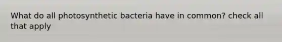 What do all photosynthetic bacteria have in common? check all that apply