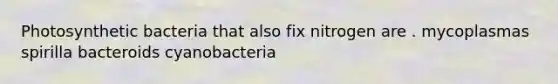 Photosynthetic bacteria that also fix nitrogen are . mycoplasmas spirilla bacteroids cyanobacteria