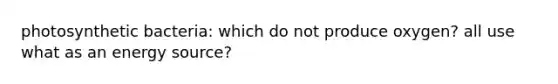 photosynthetic bacteria: which do not produce oxygen? all use what as an energy source?