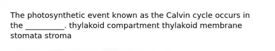 The photosynthetic event known as the Calvin cycle occurs in the __________. thylakoid compartment thylakoid membrane stomata stroma