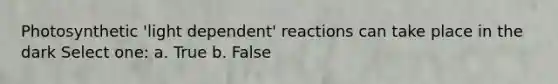 Photosynthetic 'light dependent' reactions can take place in the dark Select one: a. True b. False