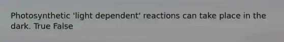 Photosynthetic 'light dependent' reactions can take place in the dark. True False