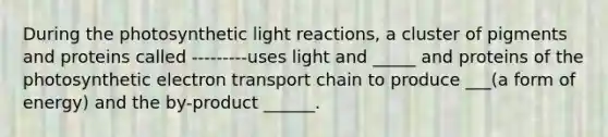 During the photosynthetic light reactions, a cluster of pigments and proteins called ---------uses light and _____ and proteins of the photosynthetic electron transport chain to produce ___(a form of energy) and the by-product ______.