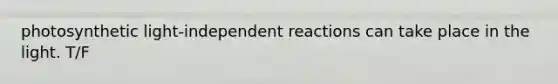 photosynthetic light-independent reactions can take place in the light. T/F