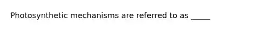 Photosynthetic mechanisms are referred to as _____