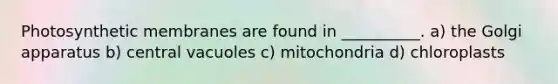 Photosynthetic membranes are found in __________. a) the Golgi apparatus b) central vacuoles c) mitochondria d) chloroplasts