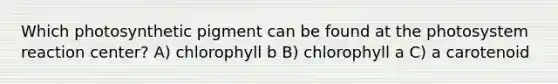 Which photosynthetic pigment can be found at the photosystem reaction center? A) chlorophyll b B) chlorophyll a C) a carotenoid