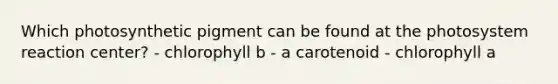 Which photosynthetic pigment can be found at the photosystem reaction center? - chlorophyll b - a carotenoid - chlorophyll a
