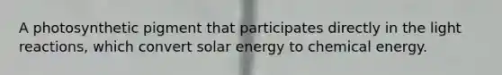 A photosynthetic pigment that participates directly in the light reactions, which convert solar energy to chemical energy.