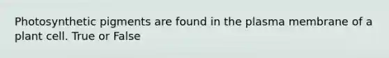Photosynthetic pigments are found in the plasma membrane of a plant cell. True or False