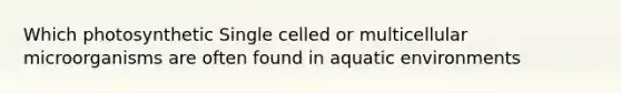 Which photosynthetic Single celled or multicellular microorganisms are often found in aquatic environments