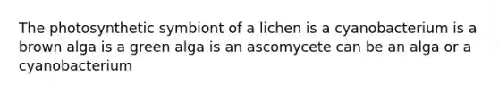 The photosynthetic symbiont of a lichen is a cyanobacterium is a brown alga is a green alga is an ascomycete can be an alga or a cyanobacterium