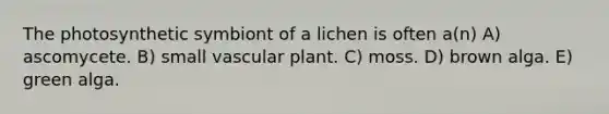 The photosynthetic symbiont of a lichen is often a(n) A) ascomycete. B) small vascular plant. C) moss. D) brown alga. E) green alga.