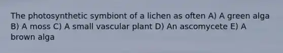 The photosynthetic symbiont of a lichen as often A) A green alga B) A moss C) A small vascular plant D) An ascomycete E) A brown alga