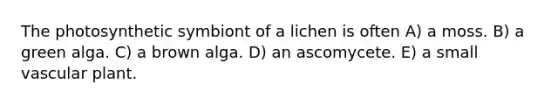 The photosynthetic symbiont of a lichen is often A) a moss. B) a green alga. C) a brown alga. D) an ascomycete. E) a small vascular plant.