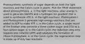 Photosynthetic synthesis of sugar depends on both the light reactions and the Calvin cycle in plants. Pick the TRUE statement about photosynthesis. a. In the light reactions, solar energy is used to generate NADPH and a hydrogen ion gradient that is used to synthesize ATP. b. In the light reactions, Photosystem I and Photosystem II generate high energy electrons that are added to ADP to make ATP. c. in the Calvin cycle, a single round of the fixation step converts a three-carbon sugar and CO2 to a four-carbon sugar. d. In the Calvin cycle, the reduction step only requires one cofactor (ATP) and catalyzes the formation of ribose-5-phosphate. e. In the Calvin cycle, the regeneration step is made up of only two reactions.