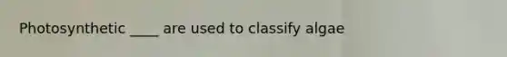 Photosynthetic ____ are used to classify algae