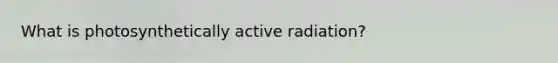 What is photosynthetically active radiation?