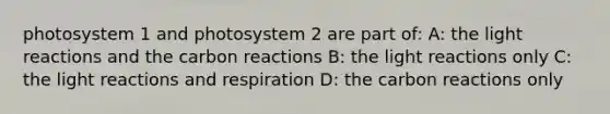 photosystem 1 and photosystem 2 are part of: A: the light reactions and the carbon reactions B: the light reactions only C: the light reactions and respiration D: the carbon reactions only