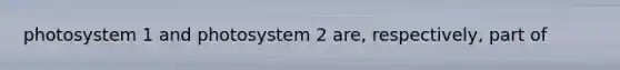 photosystem 1 and photosystem 2 are, respectively, part of