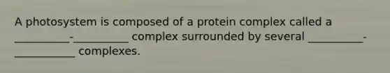 A photosystem is composed of a protein complex called a __________-__________ complex surrounded by several __________-___________ complexes.