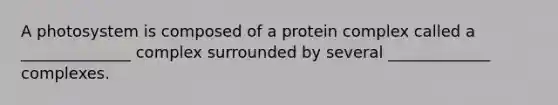 A photosystem is composed of a protein complex called a ______________ complex surrounded by several _____________ complexes.