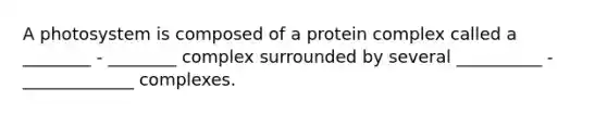 A photosystem is composed of a protein complex called a ________ - ________ complex surrounded by several __________ - _____________ complexes.