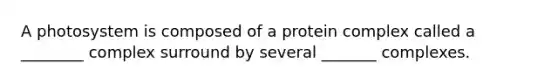 A photosystem is composed of a protein complex called a ________ complex surround by several _______ complexes.